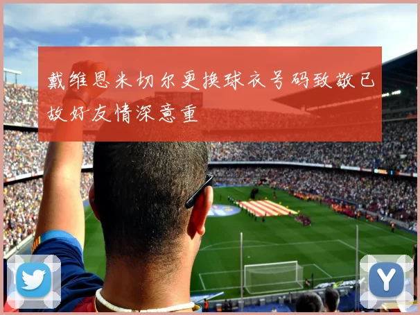 戴维恩米切尔更换球衣号码致敬已故好友情深意重