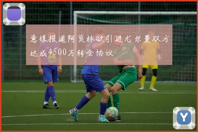 意媒报道阿莫林欲引进尤尔曼双方达成4500万转会协议