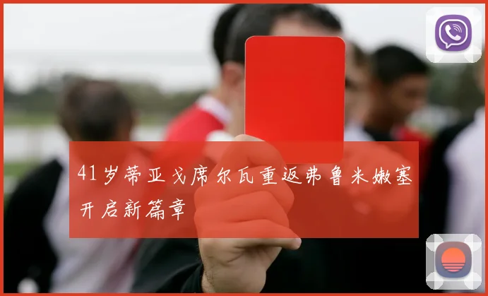 41岁蒂亚戈席尔瓦重返弗鲁米嫩塞开启新篇章