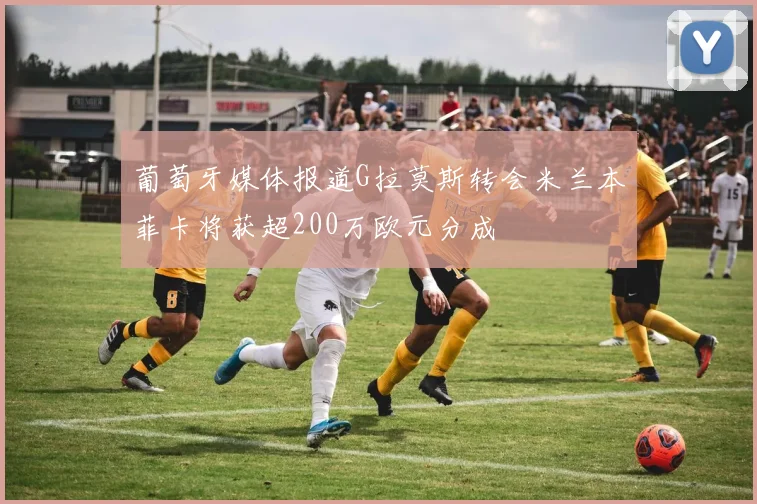 葡萄牙媒体报道G拉莫斯转会米兰本菲卡将获超200万欧元分成