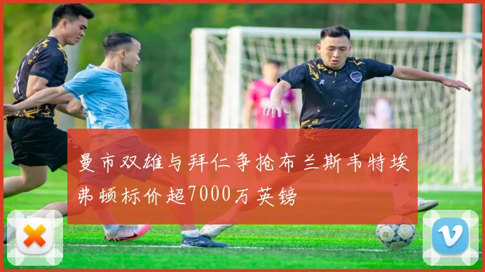 曼市双雄与拜仁争抢布兰斯韦特埃弗顿标价超7000万英镑