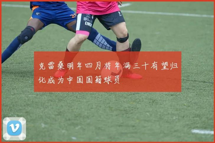 克雷桑明年四月将年满三十有望归化成为中国国籍球员