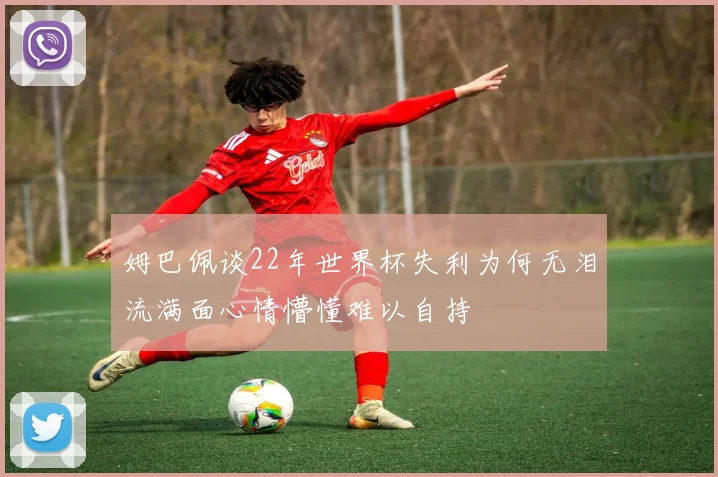 姆巴佩谈22年世界杯失利为何无泪流满面心情懵懂难以自持