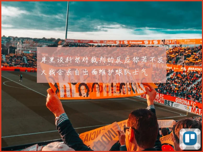 库里谈科尔对裁判的反应称若不发火我会亲自出面维护球队士气