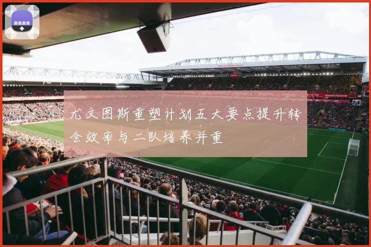 尤文图斯重塑计划五大要点提升转会效率与二队培养并重