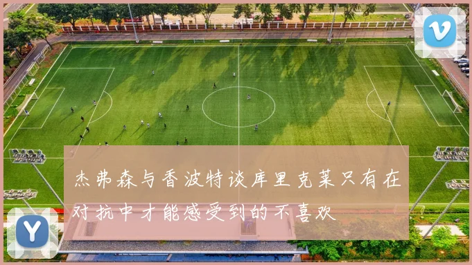 杰弗森与香波特谈库里克莱只有在对抗中才能感受到的不喜欢