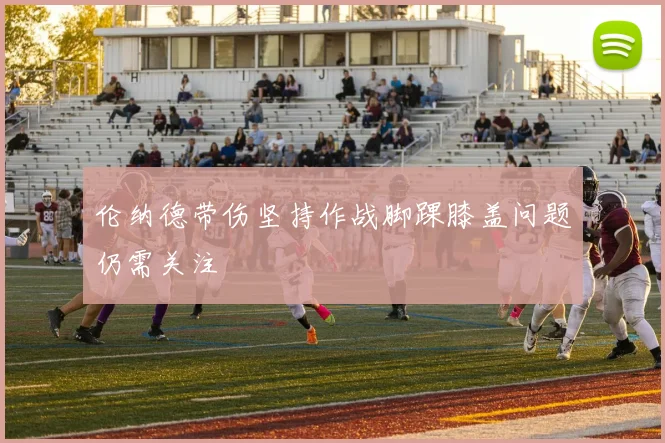 伦纳德带伤坚持作战脚踝膝盖问题仍需关注