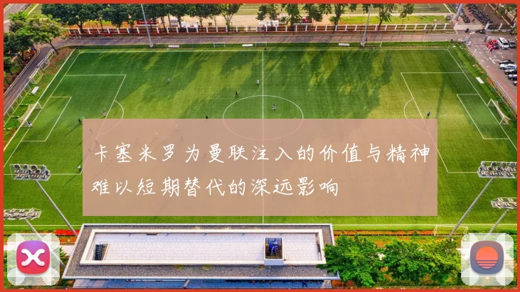 卡塞米罗为曼联注入的价值与精神难以短期替代的深远影响