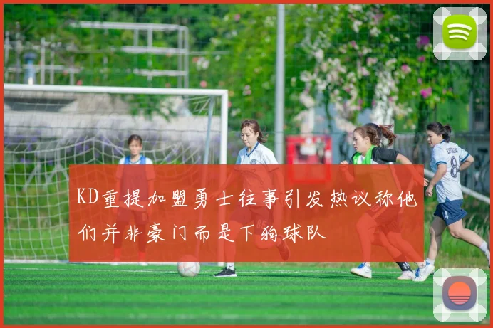 KD重提加盟勇士往事引发热议称他们并非豪门而是下狗球队