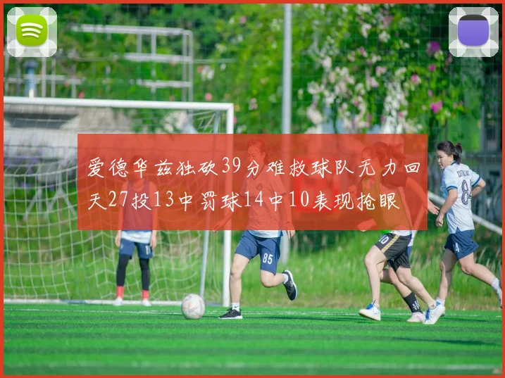 爱德华兹独砍39分难救球队无力回天27投13中罚球14中10表现抢眼