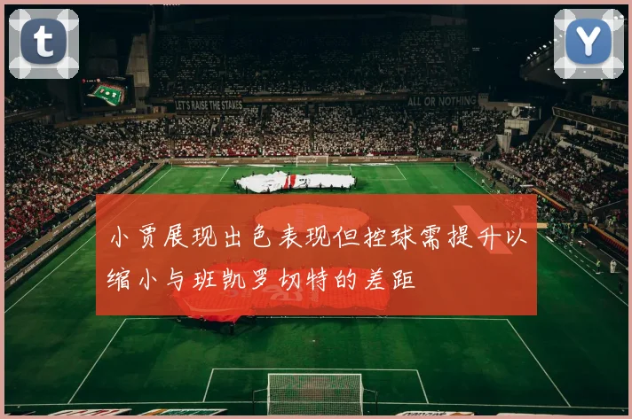 小贾展现出色表现但控球需提升以缩小与班凯罗切特的差距