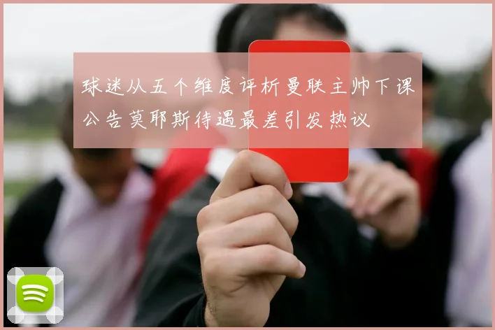 球迷从五个维度评析曼联主帅下课公告莫耶斯待遇最差引发热议