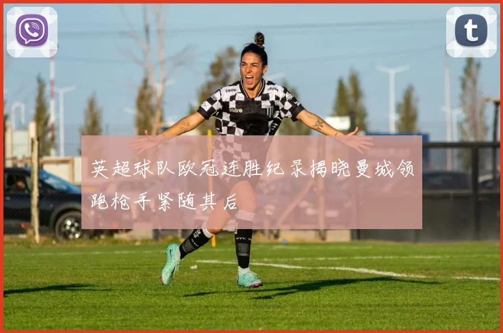 英超球队欧冠连胜纪录揭晓曼城领跑枪手紧随其后