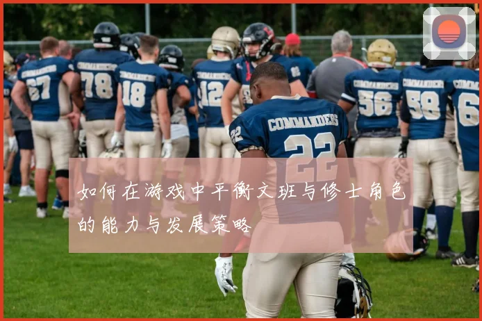 如何在游戏中平衡文班与修士角色的能力与发展策略