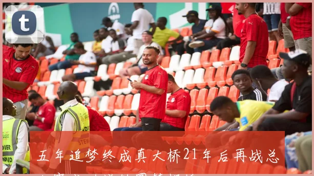 五年追梦终成真大桥21年后再战总决赛成功逆转圆梦辉煌