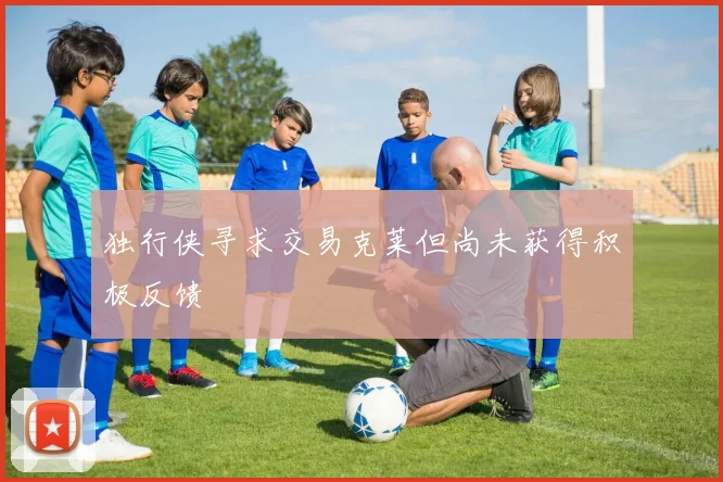 独行侠寻求交易克莱但尚未获得积极反馈