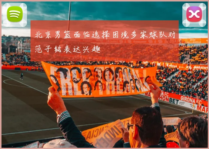 北京男篮面临选择困境多家球队对范子铭表达兴趣