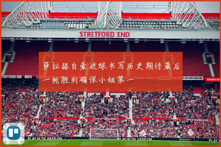 萨拉赫自豪进球书写历史期待最后一轮胜利确保小组第一