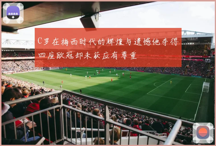 C罗在梅西时代的辉煌与遗憾他夺得四座欧冠却未获应有尊重