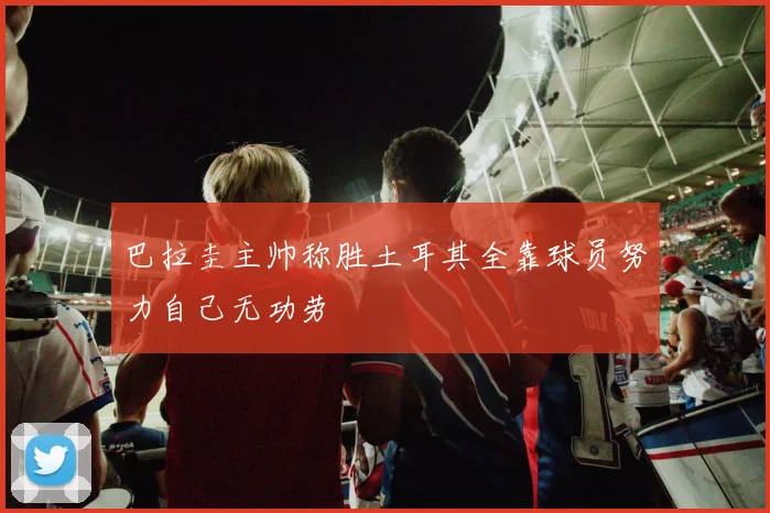 巴拉圭主帅称胜土耳其全靠球员努力自己无功劳