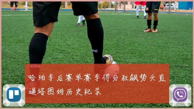 哈珀季后赛单赛季得分狂飙势头直逼塔图姆历史纪录